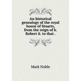 

Книга An historical genealogy of the royal house of Stuarts, from the reign of k. Robert ii. to that. Mark Noble