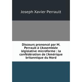 

Книга Discours prononcé par M. Perrault à l'Assemblée législative microforme: la confédération de l'Amérique britannique du Nord. Joseph Xavier Perrau