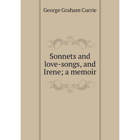 

Книга Sonnets and love-songs, and Irene; a memoir. George Graham Currie
