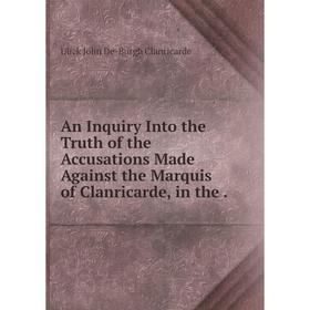 

Книга An Inquiry Into the Truth of the Accusations Made Against the Marquis of Clanricarde, in the. Ulick John De-Burgh Clanricarde