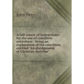 

Книга A full course of instructions for the use of catechists microform: being an explanation of the catechism, entitled An abridgement of Christian d
