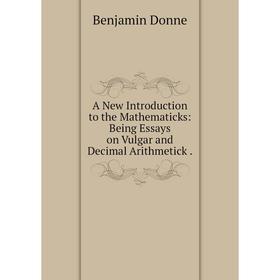 

Книга A New Introduction to the Mathematicks: Being Essays on Vulgar and Decimal Arithmetick. Benjamin Donne