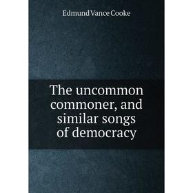 

Книга The uncommon commoner, and similar songs of democracy. Edmund Vance Cooke