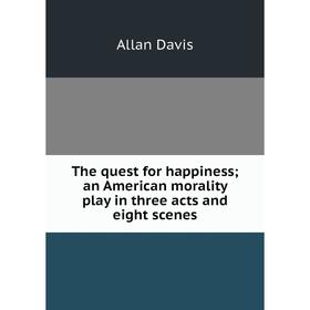 

Книга The quest for happiness; an American morality play in three acts and eight scenes. Allan Davis