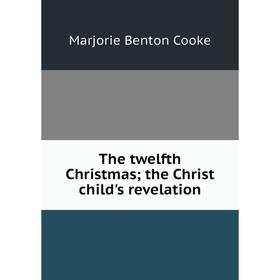 

Книга The twelfth Christmas; the Christ child's revelation. Marjorie Benton Cooke