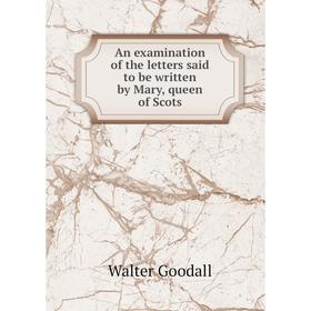 

Книга An examination of the letters said to be written by Mary, queen of Scots. Walter Goodall