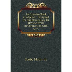 

Книга An Exercise Book in Algebra. : Designed for Supplementary Or Review Work in Connection with Any. Scoby McCurdy