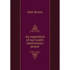 

Книга An exposition of our Lord's intercessory prayer. John Brown