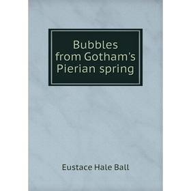 

Книга Bubbles from Gotham's Pierian spring. Eustace Hale Ball
