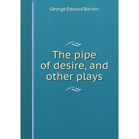 

Книга The pipe of desire, and other plays. George Edward Barton