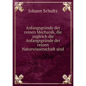 

Книга Anfangsgründe der reinen Mechanik, die zugleich die Anfangsgründe der reinen Naturwissenschaft sind. Johann Schultz