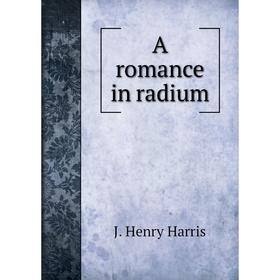 

Книга A romance in radium. J. Henry Harris