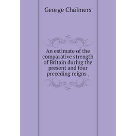 

Книга An estimate of the comparative strength of Britain during the present and four preceding reigns. George Chalmers