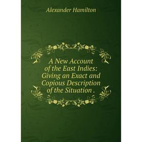 

Книга A New Account of the East Indies: Giving an Exact and Copious Description of the Situation. Alexander Hamilton