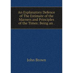 

Книга An Explanatory Defence of The Estimate of the Marners and Principles of the Times: Being an. John Brown