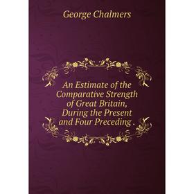 

Книга An Estimate of the Comparative Strength of Great Britain, During the Present and Four Preceding. George Chalmers