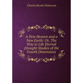 

Книга A New Heaven and a New Earth: Or, The Way to Life Eternal (thought Studies of the Fourth Dimension). Charles Brodie Patterson