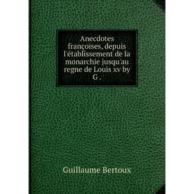 

Книга Anecdotes françoises, depuis l'établissement de la monarchie jusqu'au regne de Louis xv by G. Guillaume Bertoux