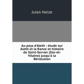 

Книга Au pays d'Aleth: étude sur Aleth et la Rance et histoire de Saint-Servan (Ille-et-Vilaine) jusqu'à la Révolution. Jules Haize
