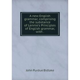 

Книга A new English grammar, comprising the substance of Lennie's Principles of English grammar, with. John Purdue Bidlake