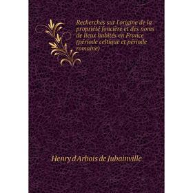 

Книга Recherches sur l'origine de la propriété foncière et des noms de lieux habités en France (période celtique et période romaine). Henry d'Arbois d