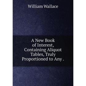 

Книга A New Book of Interest, Containing Aliquot Tables, Truly Proportioned to Any. William Wallace