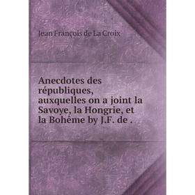 

Книга Anecdotes des républiques, auxquelles on a joint la Savoye, la Hongrie, et la Bohême by J. F. de. Jean François de La Croix