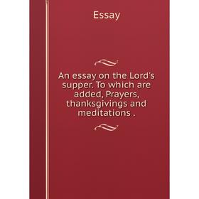 

Книга An essay on the Lord's supper. To which are added, Prayers, thanksgivings and meditations. Essay