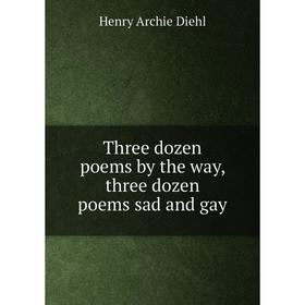 

Книга Three dozen poems by the way, three dozen poems sad and gay. Henry Archie Diehl
