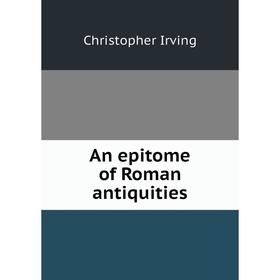 

Книга An epitome of Roman antiquities. Christopher Irving