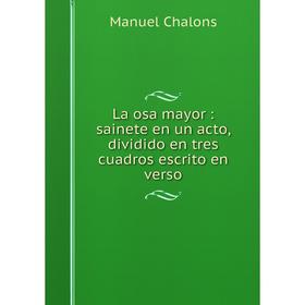 

Книга La osa mayor: sainete en un acto, dividido en tres cuadros escrito en verso