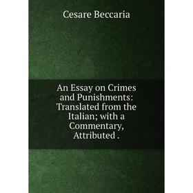 

Книга An Essay on Crimes and Punishments: Translated from the Italian; with a Commentary, Attributed. Cesare Beccaria