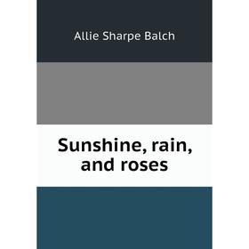 

Книга Sunshine, rain, and roses. Allie Sharpe Balch