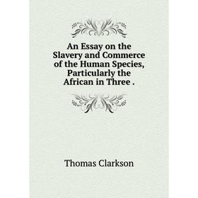 

Книга An Essay on the Slavery and Commerce of the Human Species, Particularly the African in Three. Thomas Clarkson
