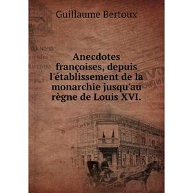 

Книга Anecdotes françoises, depuis l'établissement de la monarchie jusqu'au règne de Louis XVI. Guillaume Bertoux