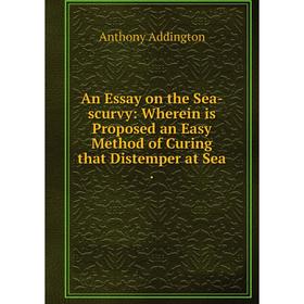 

Книга An Essay on the Sea-scurvy: Wherein is Proposed an Easy Method of Curing that Distemper at Sea. Anthony Addington