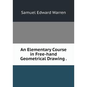 

Книга An Elementary Course in Free-hand Geometrical Drawing. Samuel Edward Warren