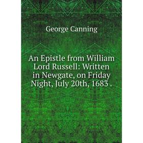 

Книга An Epistle from William Lord Russell: Written in Newgate, on Friday Night, July 20th, 1683. George Canning