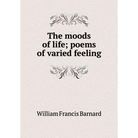 

Книга The moods of life; poems of varied feeling. William Francis Barnard