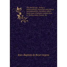 

Книга The Jewish spy: being a philosophical, historical and critical correspondence, by letters which lately pass'd between certain Jews in Turkey, It