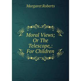 

Книга Moral Views; Or The Telescope: For Children