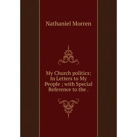 

Книга My Church politics: In Letters to My People; with Special Reference