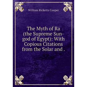 

Книга The Myth of Ra (the Supreme Sun-god of Egypt): With Copious Citations from the Solar and. William Ricketts Cooper