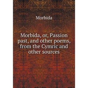 

Книга Morbida, or, Passion past, and other poems, from the Cymric and other sources