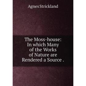 

Книга The Moss-house: In which Many of the Works of Nature are Rendered a Source. Strickland Agnes