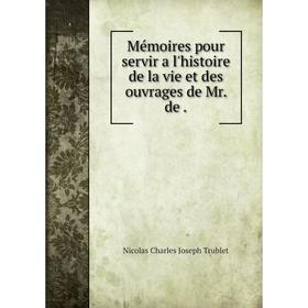 

Книга Mémoires pour servir a l'histoire de la vie et des ouvrage s de Mr de