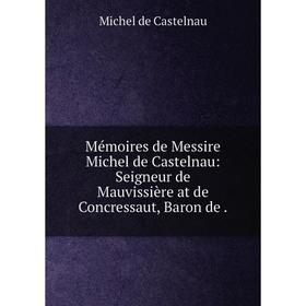 

Книга Mémoires de Messire Michel de Castelnau: Seigneur de Mauvissière at de Concressaut, Baron de