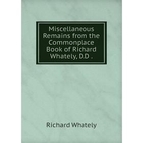

Книга Miscellaneous Remains from the Commonplace Book of Richard Whately, DD