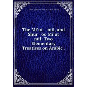 

Книга The Miʼut mil, and Shur oo Miʼut mil: Two Elementary Treatises on Arabic. ʻAbd al-Qāhir ibn ʻAbd al-Raḥmān Jurjāni