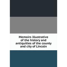 

Книга Memoirs illustrative of the history and antiquities of the county and city of Lincoln